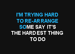 I'M TRYING HARD

TO RE-AR RANGE
SOME SAY IT'S

THE HARD EST THING
TO DO