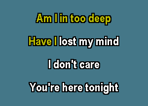 Am I in too deep
Have I lost my mind

I don't care

You're here tonight