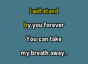 I will stand
by you forever

You can take

my breath away..