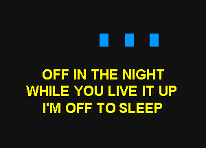 OFF IN THE NIGHT
WHILE YOU LIVE IT UP

I'M OFF TO SLEEP