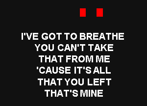 I'VE GOT TO BREATHE
YOU CAN'T TAKE
THAT FROM ME
'CAUSE IT'S ALL
THAT YOU LEFT
THAT'S MINE