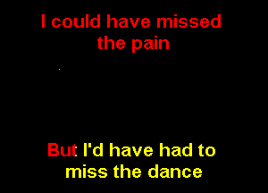 I could have missed
the pain

But I'd have had to
miss the dance