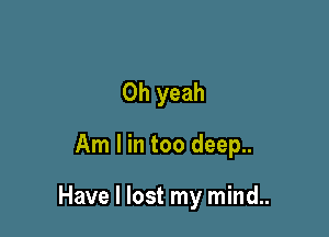 Oh yeah

Am I in too deep..

Have I lost my mind..