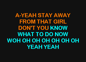 A-YEAH STAY AWAY
FROM THAT GIRL
DON'T YOU KNOW

WHAT TO DO NOW
WOH 0H 0H 0H OH OH OH
YEAH YEAH