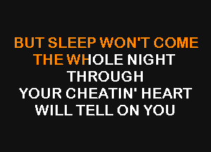 BUT SLEEP WON'T COME
THEWHOLE NIGHT
THROUGH
YOUR CHEATIN' HEART
WILL TELL ON YOU