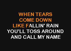 WHEN TEARS
COME DOWN

LIKE FALLIN' RAIN
YOU'LL TOSS AROUND
AND CALL MY NAME