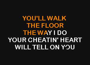 YOU'LL WALK
THE FLOOR

THEWAYI DO
YOUR CHEATIN' HEART
WILL TELL ON YOU