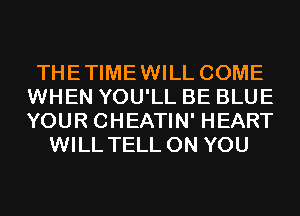 THETIMEWILL COME
WHEN YOU'LL BE BLUE
YOUR CHEATIN' HEART

WILL TELL ON YOU