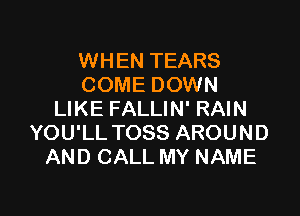 WHEN TEARS
COME DOWN

LIKE FALLIN' RAIN
YOU'LL TOSS AROUND
AND CALL MY NAME