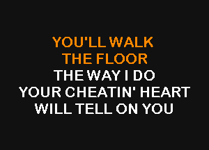 YOU'LL WALK
THE FLOOR

THEWAYI DO
YOUR CHEATIN' HEART
WILL TELL ON YOU