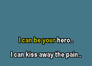 I can be your hero..

I can kiss away the pain..