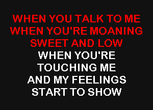 WHEN YOU'RE
TOUCHING ME
AND MY FEELINGS
STARTTO SHOW