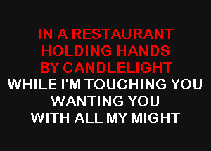 WHILE I'M TOUCHING YOU
WANTING YOU
WITH ALL MY MIGHT