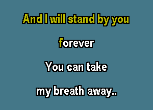 And I will stand by you

forever
You can take

my breath away..