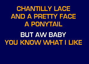 CHANTILLY LACE
AND A PRETTY FACE
A PONYTAIL

BUT AW BABY
YOU KNOW WHAT I LIKE