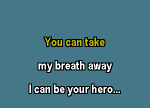 You can take

my breath away

I can be your hero...