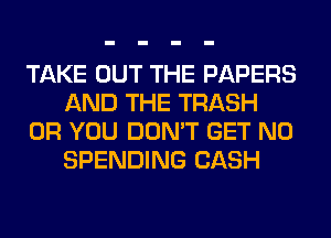 TAKE OUT THE PAPERS
AND THE TRASH
OR YOU DON'T GET N0
SPENDING CASH