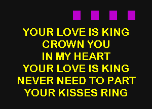 YOUR LOVE IS KING
CROWN YOU
IN MY HEART
YOUR LOVE IS KING
NEVER NEED TO PART
YOUR KISSES RING