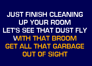JUST FINISH CLEANING
UP YOUR ROOM
LET'S SEE THAT DUST FLY
WITH THAT BROOM
GET ALL THAT GARBAGE
OUT OF SIGHT