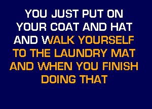 YOU JUST PUT ON
YOUR COAT AND HAT
AND WALK YOURSELF
TO THE LAUNDRY MAT

AND WHEN YOU FINISH
DOING THAT
