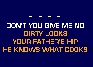 DON'T YOU GIVE ME N0
DIRTY LOOKS
YOUR FATHER'S HIP
HE KNOWS WHAT COOKS