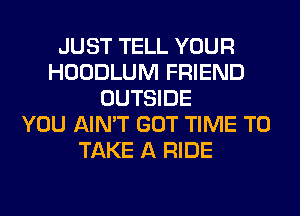JUST TELL YOUR
HOODLUM FRIEND
OUTSIDE
YOU AIN'T GOT TIME TO
TAKE A RIDE
