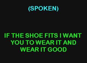 (SPOKEN)

IF THE SHOE FITS I WANT
YOU TO WEAR IT AND
WEAR IT GOOD