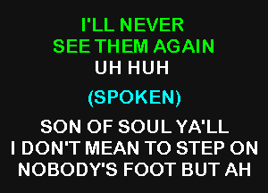 I'LL NEVER
SEE THEM AGAIN
UH HUH

(SPOKEN)

SON OF SOULYA'LL
I DON'T MEAN T0 STEP 0N
NOBODY'S FOOT BUT AH