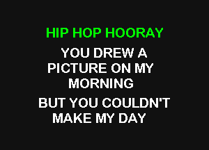 HIP HOP HOORAY

YOU DREW A
PICTURE ON MY

MORNING

BUT YOU COULDN'T
MAKE MY DAY