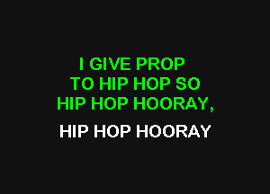 I GIVE PROP
T0 HIP HOP SO

HIP HOP HOORAY,
HIP HOP HOORAY