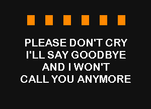 DDUDDU

PLEASE DON'T CRY
I'LL SAY GOODBYE
AND IWON'T
CALL YOU ANYMORE

g