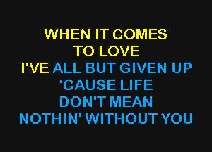 WHEN IT COMES
TO LOVE
I'VE ALL BUT GIVEN UP
'CAUSE LIFE
DON'T MEAN
NOTHIN'WITHOUT YOU