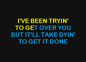 I'VE BEEN TRYIN'
TO GET OVER YOU
BUT IT'LL TAKE DYIN'
TO GET IT DONE