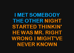 l MET SOMEBODY
THE OTHER NIGHT
STARTED THINKIN'
HEWAS MR. RIGHT
WRONG I MIGHT'VE

NEVER KNOWN l