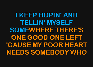 I KEEP HOPIN' AND
TELLIN' MYSELF
SOMEWHERETH ERE'S
ONE GOOD ONE LEFT
'CAUSE MY POOR HEART
NEEDS SOMEBODYWHO