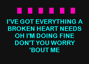 I'VE GOT EVERYTHING A
BROKEN HEART NEEDS
0H I'M DOING FINE
DON'T YOU WORRY
'BOUT ME