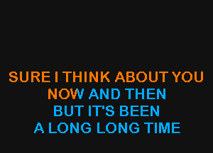 SURE I THINK ABOUT YOU
NOW AND THEN
BUT IT'S BEEN
A LONG LONG TIME