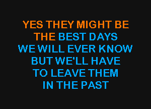 YES THEY MIGHT BE
THE BEST DAYS
WEWILL EVER KNOW
BUTWE'LL HAVE
TO LEAVE THEM
IN THE PAST
