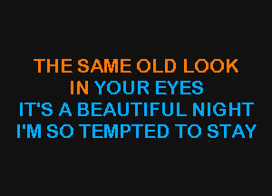 THE SAME OLD LOOK
IN YOUR EYES
IT'S A BEAUTIFUL NIGHT
I'M SO TEMPTED TO STAY