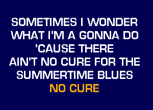 SOMETIMES I WONDER
WHAT I'M A GONNA DO
'CAUSE THERE
AIN'T N0 CURE FOR THE
SUMMERTIME BLUES
N0 CURE