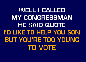 WELL I CALLED
MY CONGRESSMAN

HE SAID QUOTE
I'D LIKE TO HELP YOU SON

BUT YOU'RE T00 YOUNG
TO VOTE