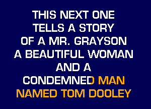 THIS NEXT ONE
TELLS A STORY
OF A MR. GRAYSON
A BEAUTIFUL WOMAN
AND A
CONDEMNED MAN
NAMED TOM DOOLEY
