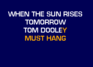 VUHEN THE SUN RISES
TOMORROW
TOM DUDLEY

MUST HANG