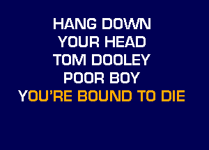 HANG DOWN
YOUR HEAD
TOM DOOLEY
POOR BOY
YOU'RE BOUND TO DIE