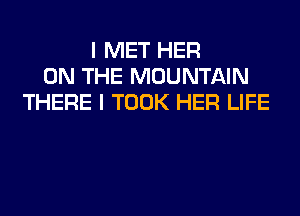 I MET HER
ON THE MOUNTAIN
THERE I TOOK HER LIFE