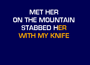 MET HER
ON THE MOUNTAIN
STABBED HER

WITH MY KNIFE