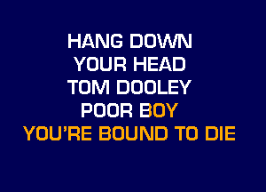 HANG DOWN
YOUR HEAD
TOM DOOLEY
POOR BOY
YOU'RE BOUND TO DIE