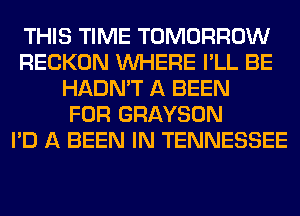 THIS TIME TOMORROW
RECKON WHERE I'LL BE
HADN'T A BEEN
FOR GRAYSON
I'D A BEEN IN TENNESSEE