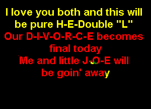 I love you both and this will
be pure H-E-Double L
Our D-l-V-O-R-C-E becomes
final today

Me and little JO-E will
be goin' away
