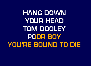 HANG DOWN
YOUR HEAD
TOM DOOLEY
POOR BOY
YOU'RE BOUND TO DIE